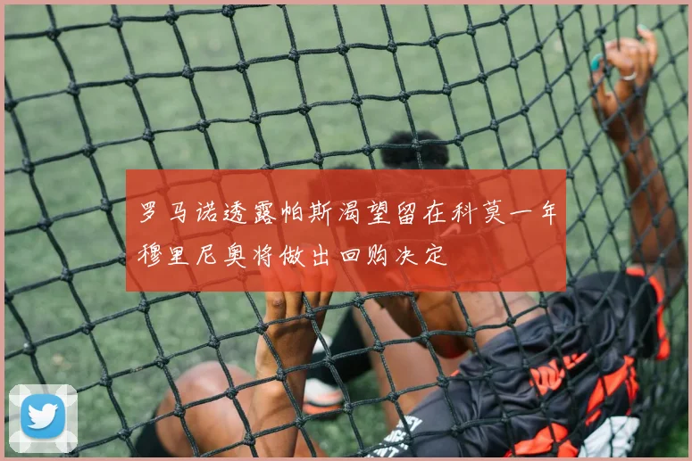 罗马诺透露帕斯渴望留在科莫一年穆里尼奥将做出回购决定
