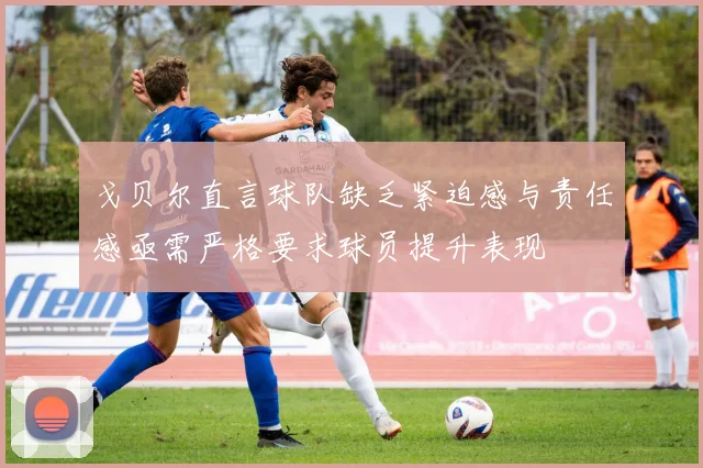 戈贝尔直言球队缺乏紧迫感与责任感亟需严格要求球员提升表现