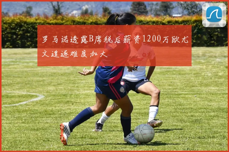 罗马诺透露B席税后薪资1200万欧尤文追逐难度加大