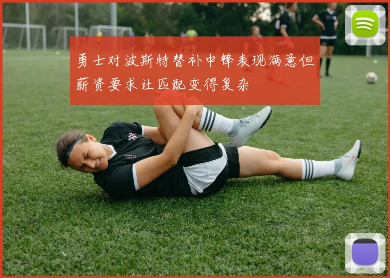 勇士对波斯特替补中锋表现满意但薪资要求让匹配变得复杂