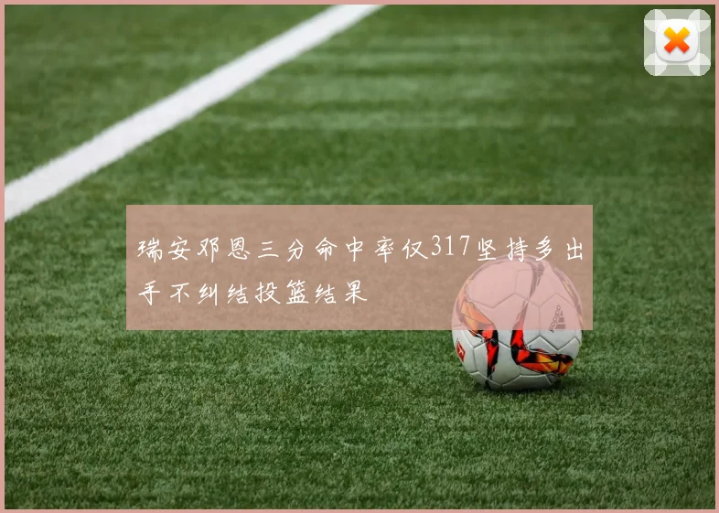 瑞安邓恩三分命中率仅317坚持多出手不纠结投篮结果