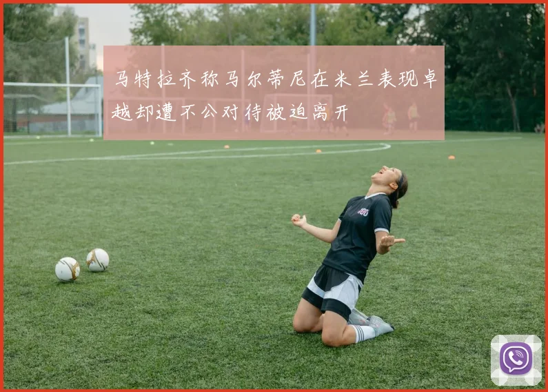 马特拉齐称马尔蒂尼在米兰表现卓越却遭不公对待被迫离开