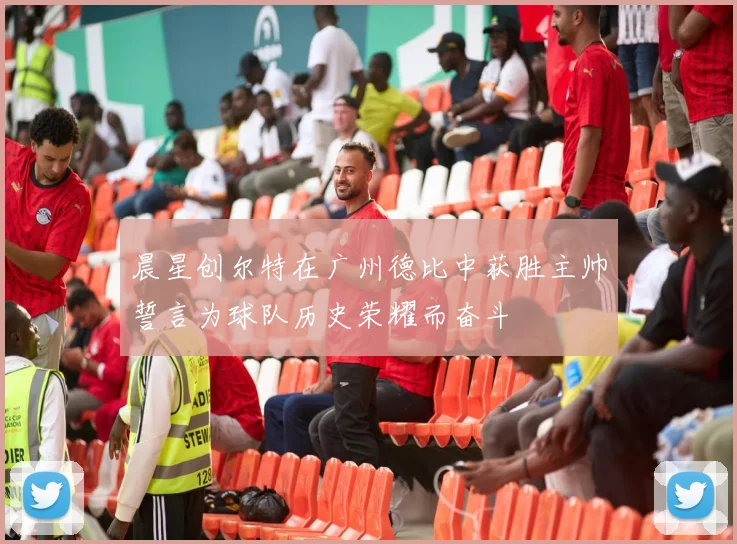 晨星创尔特在广州德比中获胜主帅誓言为球队历史荣耀而奋斗