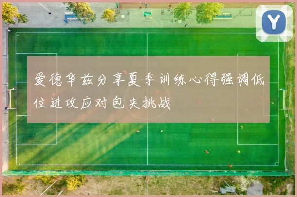 爱德华兹分享夏季训练心得强调低位进攻应对包夹挑战
