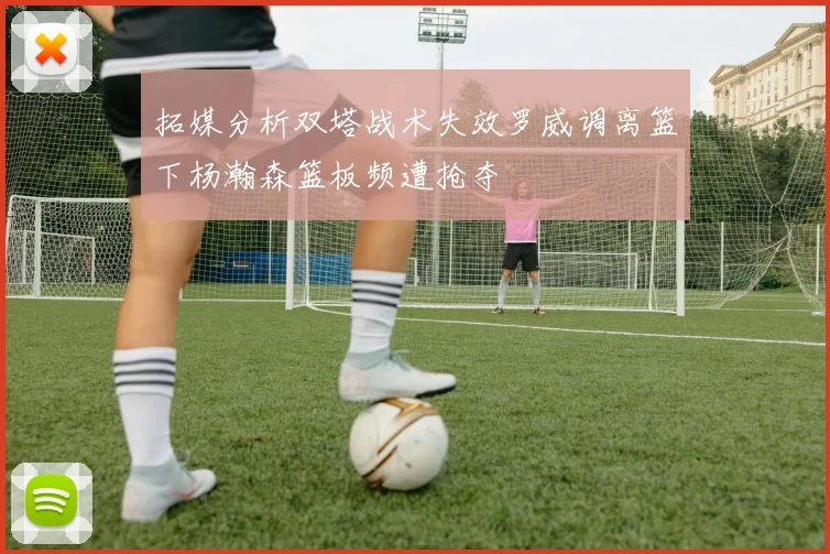 拓媒分析双塔战术失效罗威调离篮下杨瀚森篮板频遭抢夺