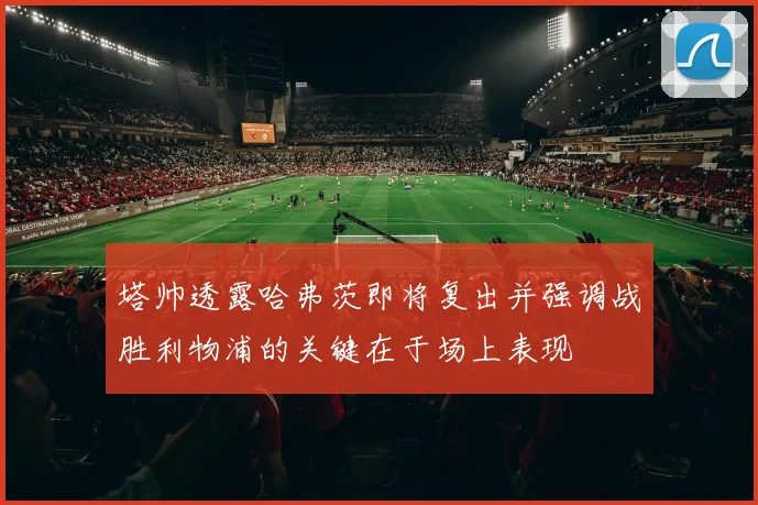 塔帅透露哈弗茨即将复出并强调战胜利物浦的关键在于场上表现