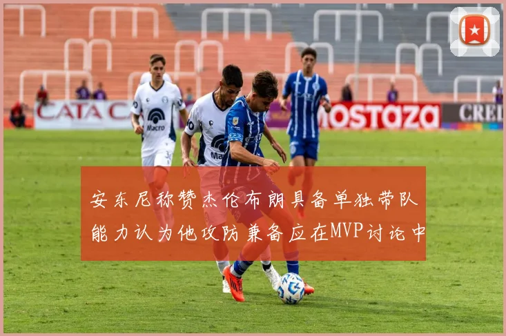 安东尼称赞杰伦布朗具备单独带队能力认为他攻防兼备应在MVP讨论中占有一席之地