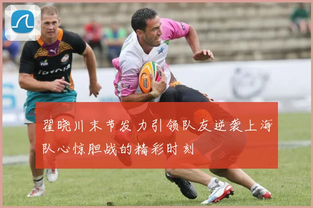 翟晓川末节发力引领队友逆袭上海队心惊胆战的精彩时刻