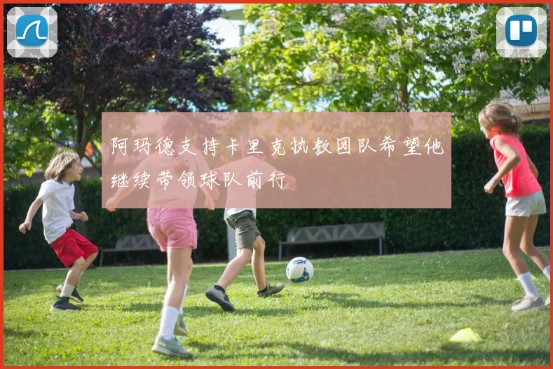 阿玛德支持卡里克执教团队希望他继续带领球队前行