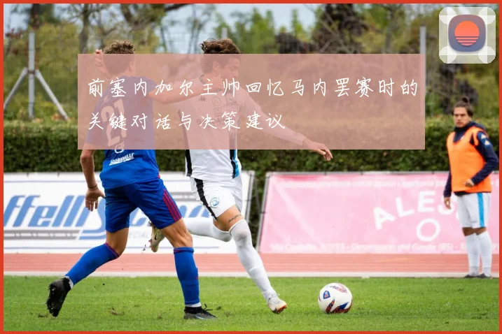 前塞内加尔主帅回忆马内罢赛时的关键对话与决策建议