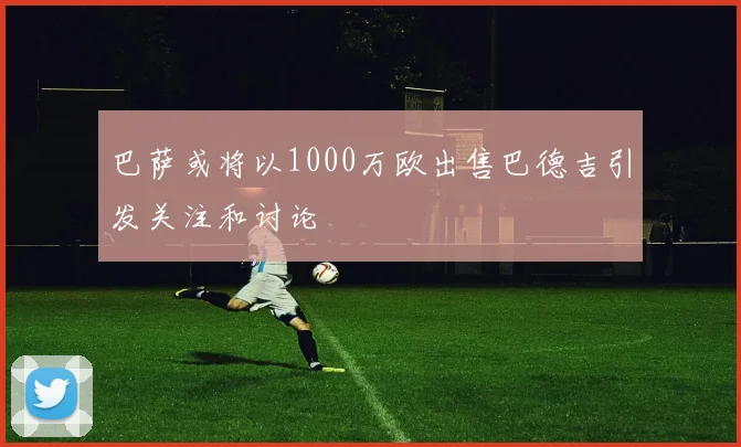 巴萨或将以1000万欧出售巴德吉引发关注和讨论