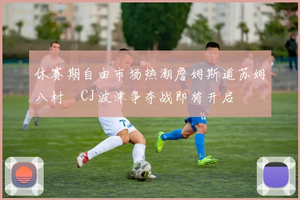 休赛期自由市场热潮詹姆斯道苏姆八村塁CJ波津争夺战即将开启