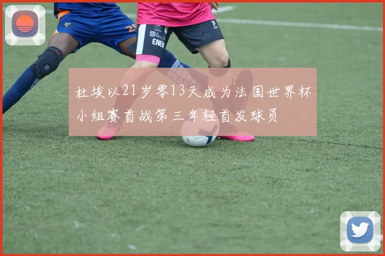 杜埃以21岁零13天成为法国世界杯小组赛首战第三年轻首发球员