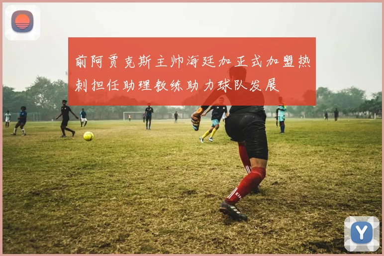 前阿贾克斯主帅海廷加正式加盟热刺担任助理教练助力球队发展