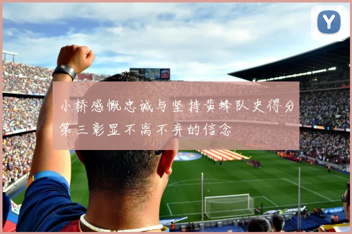 小桥感慨忠诚与坚持黄蜂队史得分第三彰显不离不弃的信念