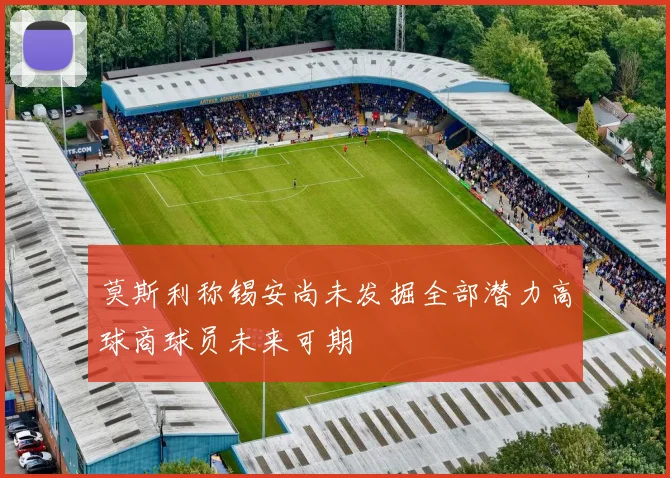 莫斯利称锡安尚未发掘全部潜力高球商球员未来可期