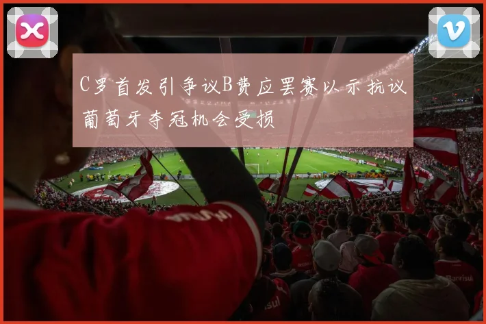 C罗首发引争议B费应罢赛以示抗议葡萄牙夺冠机会受损