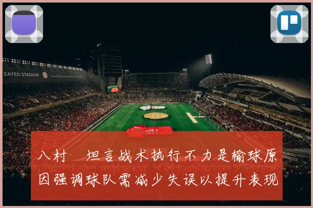 八村塁坦言战术执行不力是输球原因强调球队需减少失误以提升表现